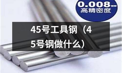 45號工具鋼（45號鋼做什么）