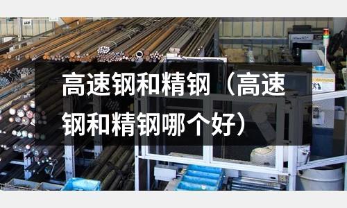 高速鋼和精鋼（高速鋼和精鋼哪個好）