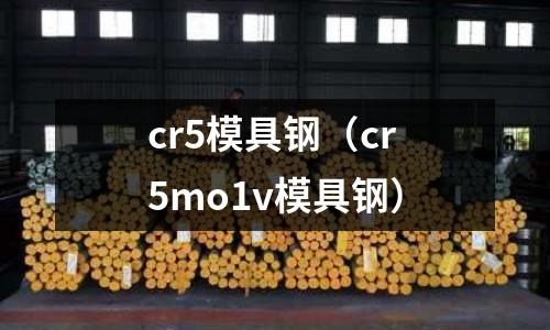 cr5模具鋼（cr5mo1v模具鋼）