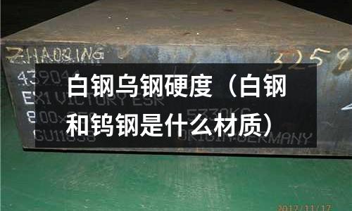 白鋼烏鋼硬度（白鋼和鎢鋼是什么材質）