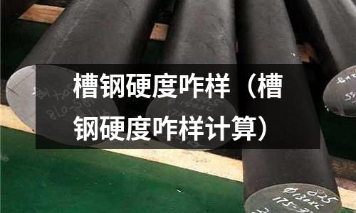 槽鋼硬度咋樣（槽鋼硬度咋樣計算）