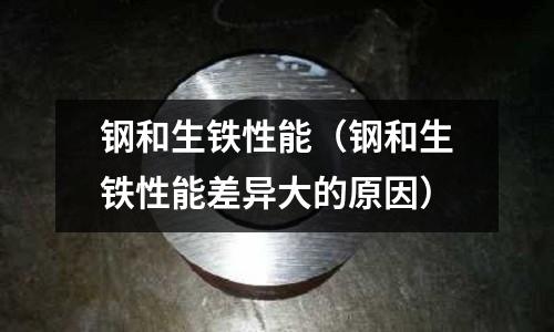 鋼和生鐵性能（鋼和生鐵性能差異大的原因）