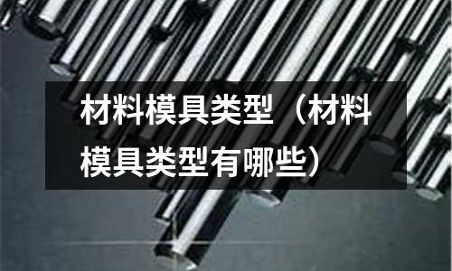 材料模具類型（材料模具類型有哪些）