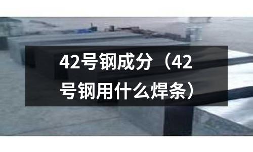 42號鋼成分（42號鋼用什么焊條）