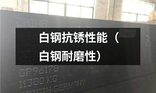白鋼抗銹性能（白鋼耐磨性）