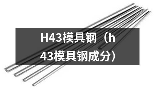 H43模具鋼（h43模具鋼成分）