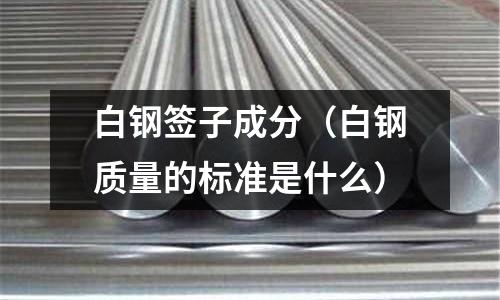 白鋼簽子成分（白鋼質量的標準是什么）