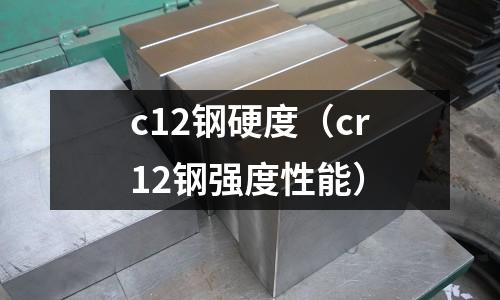 c12鋼硬度（cr12鋼強度性能）