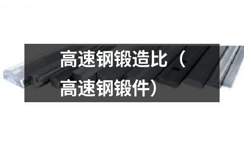 高速鋼鍛造比（高速鋼鍛件）