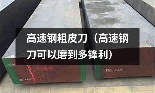 高速鋼粗皮刀（高速鋼刀可以磨到多鋒利）