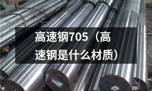 高速鋼705（高速鋼是什么材質）