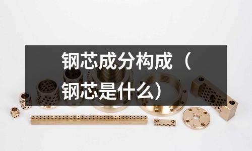 鋼芯成分構成（鋼芯是什么）