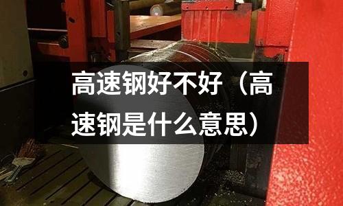 高速鋼好不好（高速鋼是什么意思）