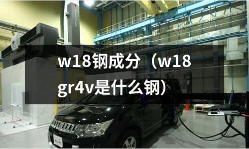 w18鋼成分（w18gr4v是什么鋼）
