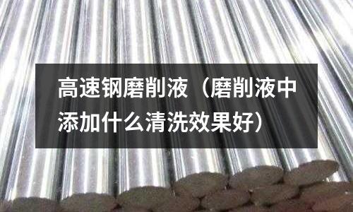 高速鋼磨削液（磨削液中添加什么清洗效果好）
