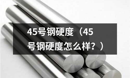 45號鋼硬度（45號鋼硬度怎么樣？）