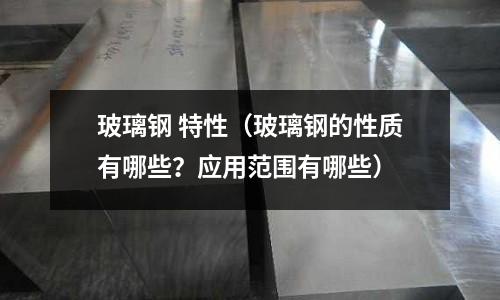 玻璃鋼 特性（玻璃鋼的性質有哪些？應用范圍有哪些）
