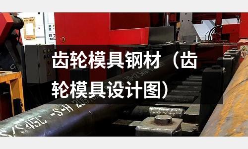 齒輪模具鋼材（齒輪模具設計圖）