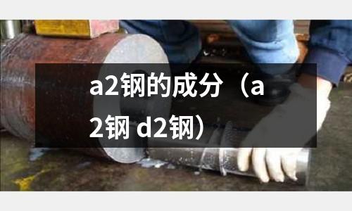 a2鋼的成分（a2鋼 d2鋼）