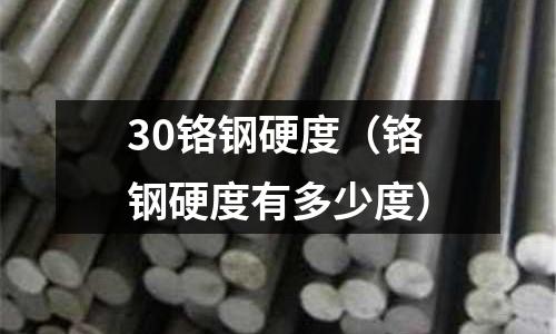 30鉻鋼硬度（鉻鋼硬度有多少度）