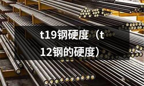 t19鋼硬度（t12鋼的硬度）