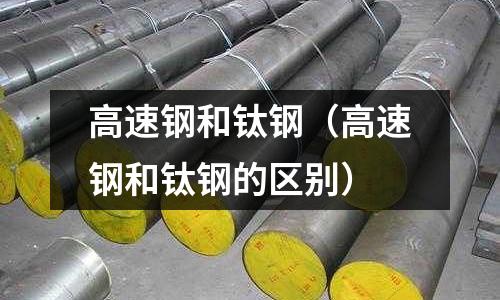 高速鋼和鈦鋼（高速鋼和鈦鋼的區別）