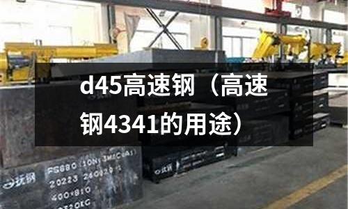 d45高速鋼（高速鋼4341的用途）