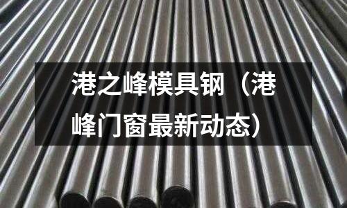 港之峰模具鋼（港峰門窗最新動態）