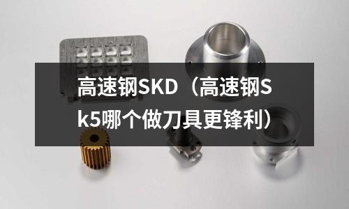 高速鋼SKD（高速鋼Sk5哪個做刀具更鋒利）