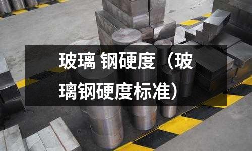 玻璃 鋼硬度（玻璃鋼硬度標準）