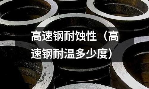 高速鋼耐蝕性（高速鋼耐溫多少度）