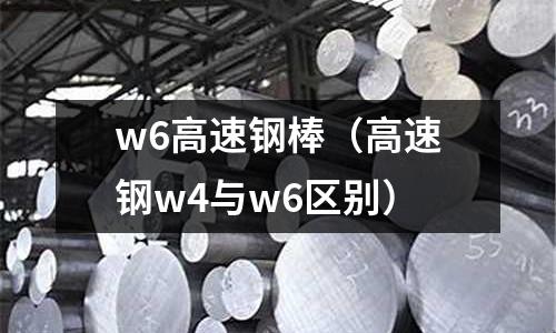 w6高速鋼棒（高速鋼w4與w6區別）