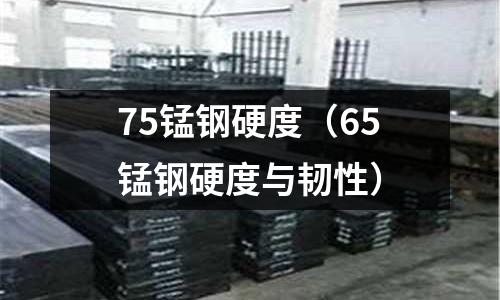 75錳鋼硬度（65錳鋼硬度與韌性）