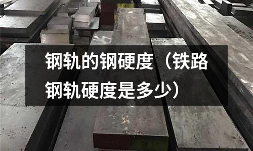 鋼軌的鋼硬度（鐵路鋼軌硬度是多少）