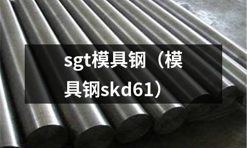 sgt模具鋼（模具鋼skd61）