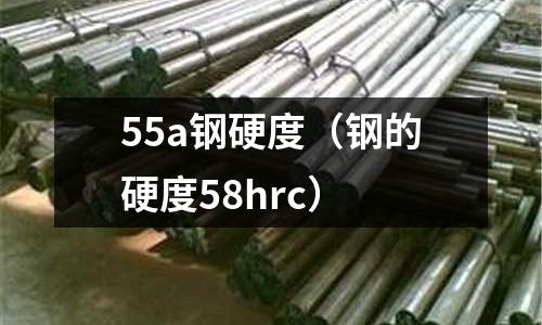 55a鋼硬度（鋼的硬度58hrc）