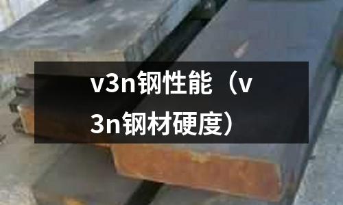 v3n鋼性能（v3n鋼材硬度）
