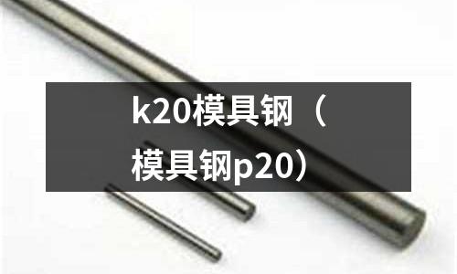 k20模具鋼（模具鋼p20）