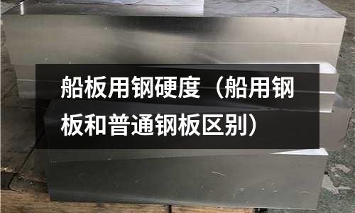 船板用鋼硬度（船用鋼板和普通鋼板區別）