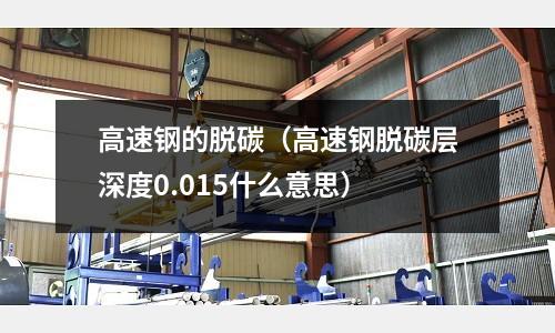 高速鋼的脫碳（高速鋼脫碳層深度0.015什么意思）
