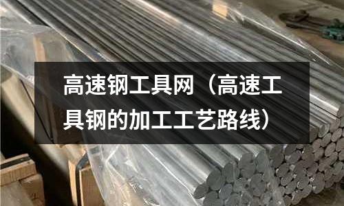 高速鋼工具網(wǎng)（高速工具鋼的加工工藝路線）