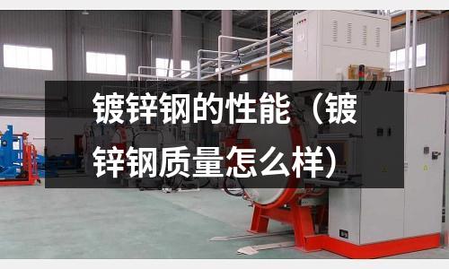 鍍鋅鋼的性能（鍍鋅鋼質(zhì)量怎么樣）