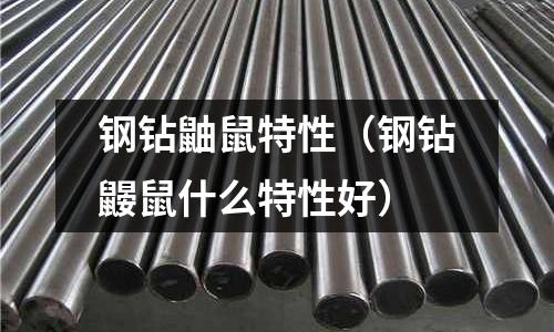 鋼鉆鼬鼠特性（鋼鉆鼴鼠什么特性好）