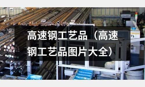 高速鋼工藝品（高速鋼工藝品圖片大全）