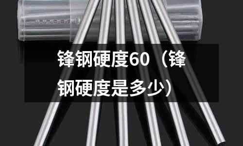 鋒鋼硬度60（鋒鋼硬度是多少）