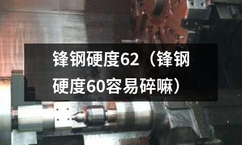 鋒鋼硬度62（鋒鋼硬度60容易碎嘛）
