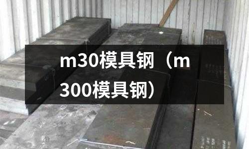 m30模具鋼（m300模具鋼）