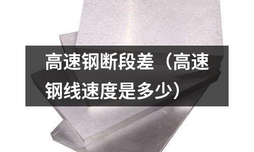 高速鋼斷段差（高速鋼線速度是多少）