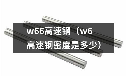 w66高速鋼（w6高速鋼密度是多少）