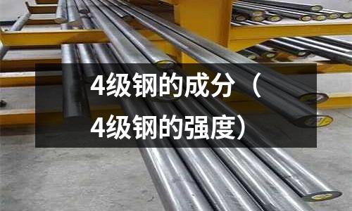 4級(jí)鋼的成分(4級(jí)鋼的強(qiáng)度)